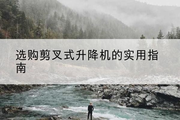 华龙剪叉式升降机怎么选-选购剪叉式升降机的实用指南