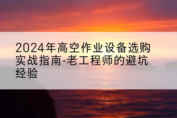 华龙高空作业升降机厂家推荐-2024年高空作业设备选购实战指南-老工程师的避坑经验