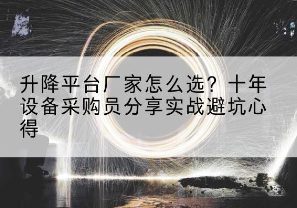华龙升降平台厂家-怎么选？十年设备采购员分享实战避坑心得