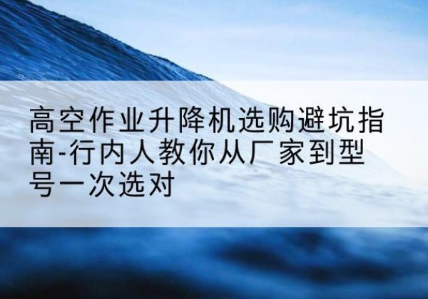 华龙升降平台厂家-高空作业升降机选购避坑指南-行内人教你从厂家到型号一次选对