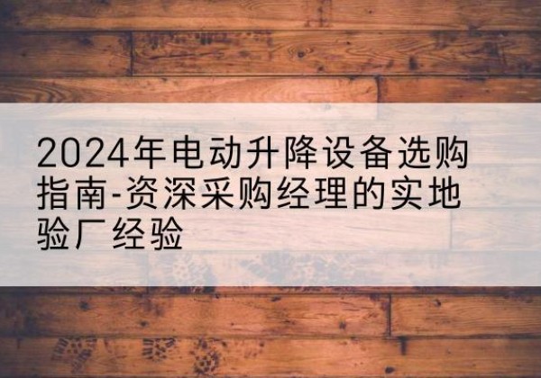 华龙电动剪叉升降平台厂家-2024年电动升降设备选购指南-资深采购经理的实地验厂经验