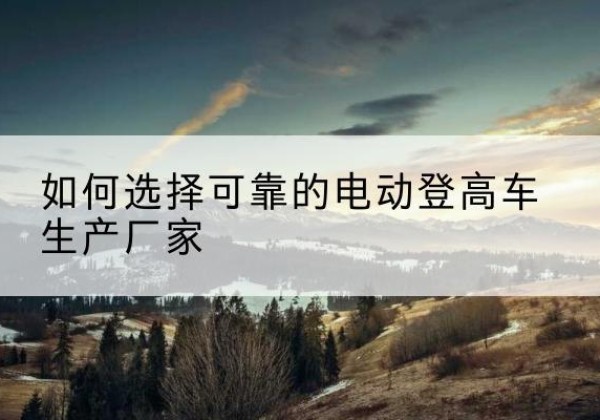 华龙电动登高车厂家-如何选择可靠的电动登高车生产厂家