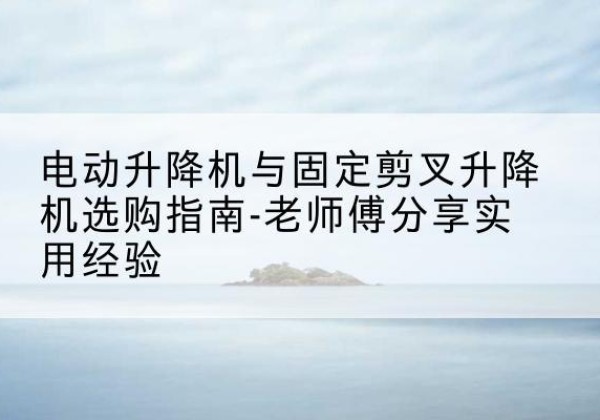 华龙电动升降机怎么选-电动升降机与固定剪叉升降机选购指南-老师傅分享实用经验