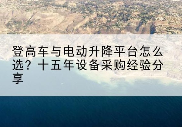 华龙登高车厂家厂家-登高车与电动升降平台怎么选？十五年设备采购经验分享