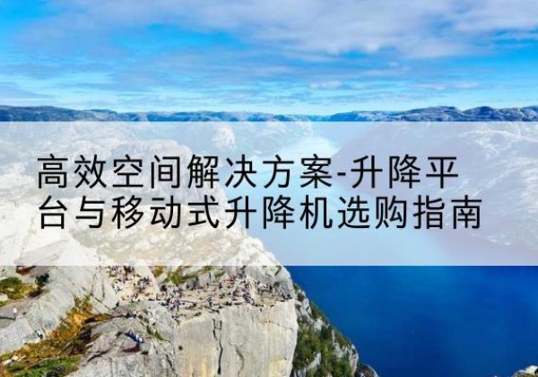 华龙升降平台厂家-*空间解决方案-升降平台与移动式升降机选购指南