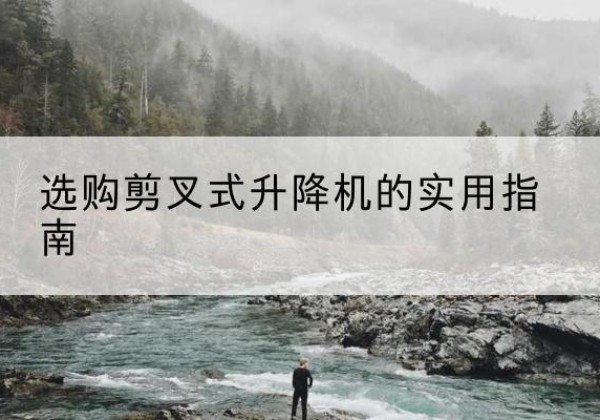 华龙剪叉式升降机怎么选-选购剪叉式升降机的实用指南