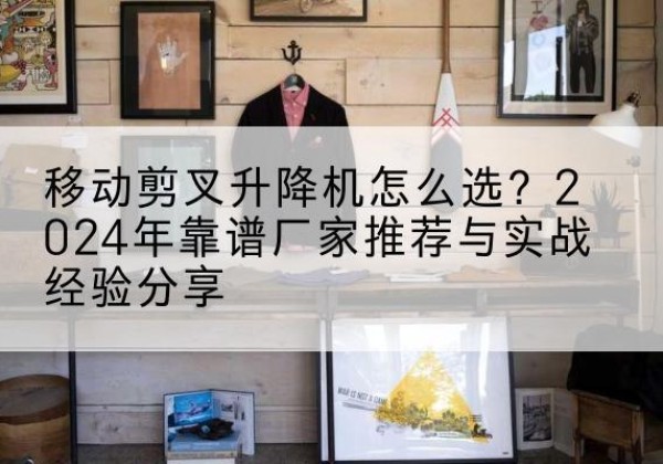 华龙升降平台厂家推荐-移动剪叉升降机怎么选？2024年靠谱厂家推荐与实战经验分享
