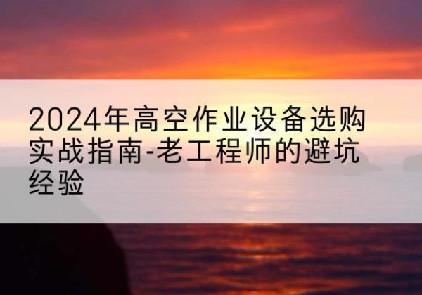 华龙高空作业升降机厂家推荐-2024年高空作业设备选购实战指南-老工程师的避坑经验